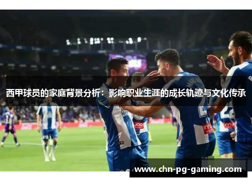 西甲球员的家庭背景分析：影响职业生涯的成长轨迹与文化传承