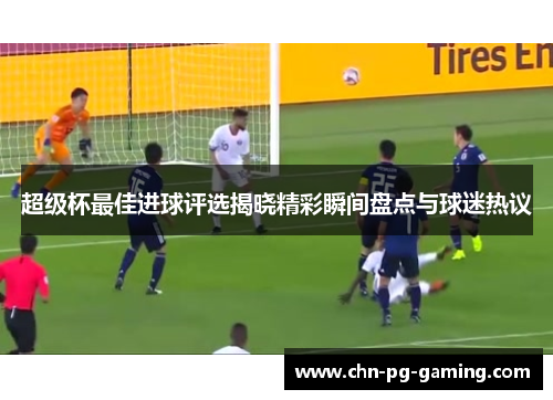 超级杯最佳进球评选揭晓精彩瞬间盘点与球迷热议